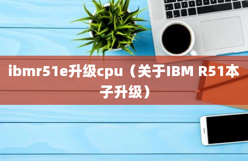 ibmr51e升级cpu（关于IBM R51本子升级）