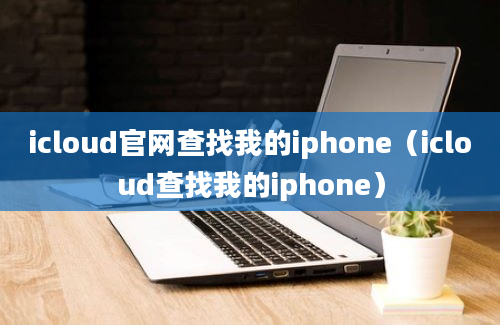 icloud官网查找我的iphone（icloud查找我的iphone）