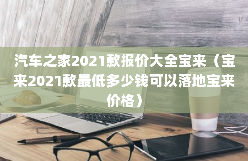 汽车之家2021款报价大全宝来（宝来2021款最低多少钱可以落地宝来价格）