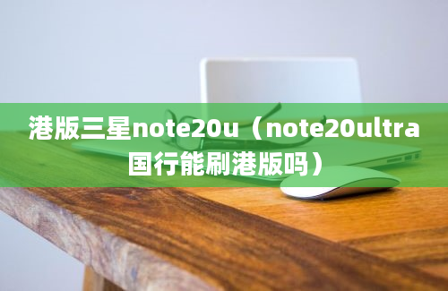 港版三星note20u（note20ultra国行能刷港版吗）