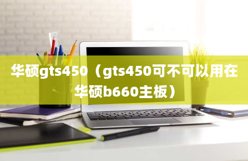 华硕gts450（gts450可不可以用在华硕b660主板）