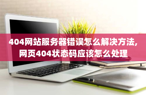 404网站服务器错误怎么解决方法,网页404状态码应该怎么处理