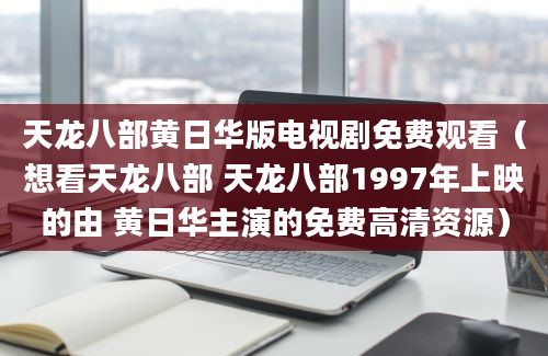 天龙八部黄日华版电视剧免费观看（想看天龙八部 天龙八部1997年上映的由 黄日华主演的免费高清资源）