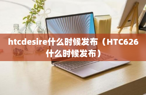 htcdesire什么时候发布（HTC626什么时候发布）