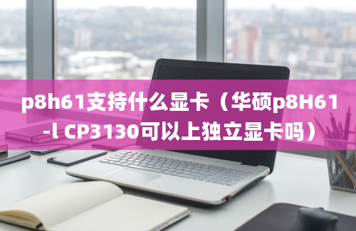 p8h61支持什么显卡（华硕p8H61-l CP3130可以上独立显卡吗）