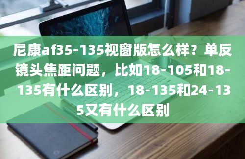 尼康af35-135视窗版怎么样？单反镜头焦距问题，比如18-105和18-135有什么区别，18-135和24-135又有什么区别