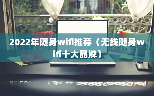 2022年随身wifi推荐（无线随身wifi十大品牌）