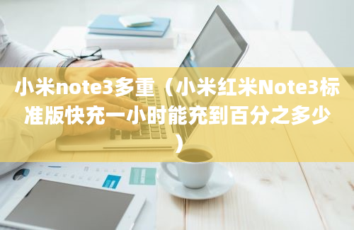 小米note3多重（小米红米Note3标准版快充一小时能充到百分之多少）