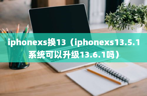 iphonexs换13（iphonexs13.5.1系统可以升级13.6.1吗）