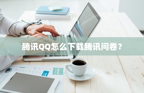 腾讯QQ怎么下载腾讯问卷？