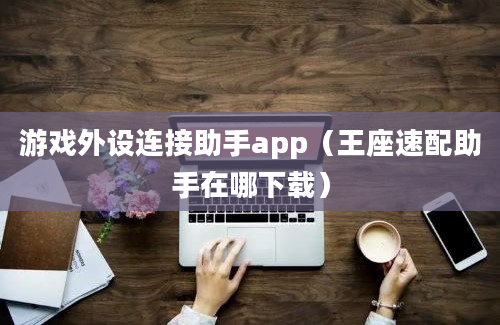 游戏外设连接助手app（王座速配助手在哪下载）