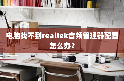 电脑找不到realtek音频管理器配置怎么办？