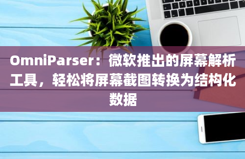 OmniParser：微软推出的屏幕解析工具，轻松将屏幕截图转换为结构化数据