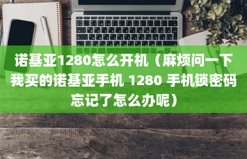 诺基亚1280怎么开机（麻烦问一下我买的诺基亚手机 1280 手机锁密码忘记了怎么办呢）