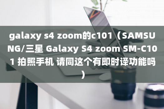 galaxy s4 zoom的c101（SAMSUNG/三星 Galaxy S4 zoom SM-C101 拍照手机 请同这个有即时译功能吗）