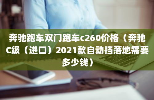 奔驰跑车双门跑车c260价格（奔驰C级（进口）2021款自动挡落地需要多少钱）