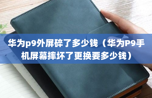 华为p9外屏碎了多少钱（华为P9手机屏幕摔坏了更换要多少钱）