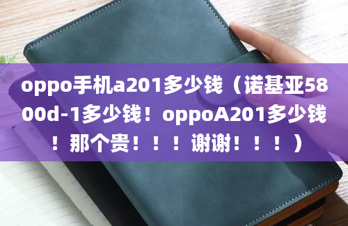 oppo手机a201多少钱（诺基亚5800d-1多少钱！oppoA201多少钱！那个贵！！！谢谢！！！）