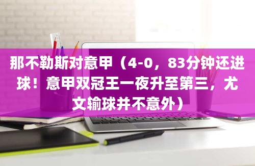 那不勒斯对意甲（4-0，83分钟还进球！意甲双冠王一夜升至第三，尤文输球并不意外）