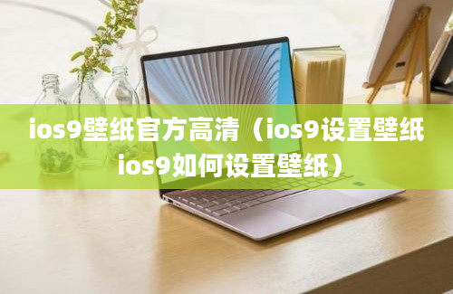 ios9壁纸官方高清（ios9设置壁纸 ios9如何设置壁纸）