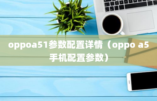 oppoa51参数配置详情（oppo a5手机配置参数）