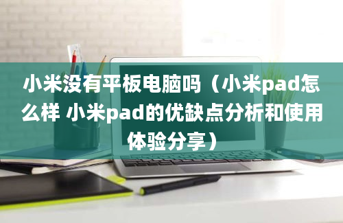 小米没有平板电脑吗（小米pad怎么样 小米pad的优缺点分析和使用体验分享）