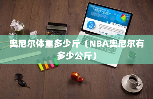 奥尼尔体重多少斤（NBA奥尼尔有多少公斤）