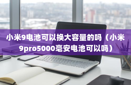 小米9电池可以换大容量的吗（小米9pro5000毫安电池可以吗）