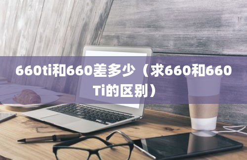 660ti和660差多少（求660和660Ti的区别）