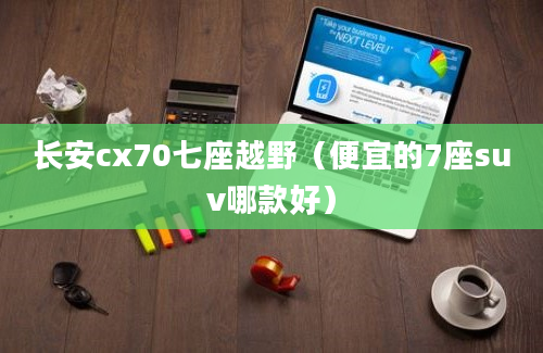 长安cx70七座越野（便宜的7座suv哪款好）