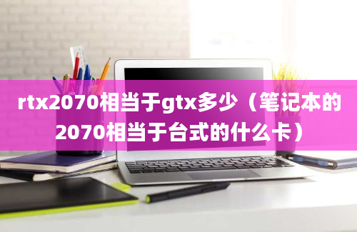 rtx2070相当于gtx多少（笔记本的2070相当于台式的什么卡）