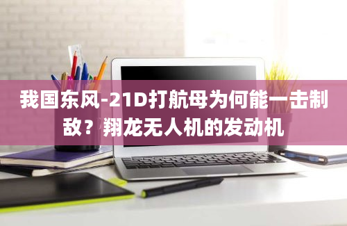 我国东风-21D打航母为何能一击制敌？翔龙无人机的发动机