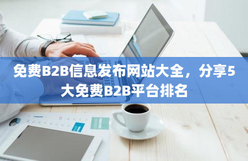 免费B2B信息发布网站大全，分享5大免费B2B平台排名