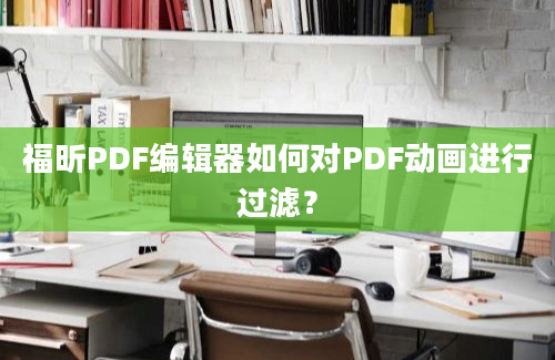 福昕PDF编辑器如何对PDF动画进行过滤？