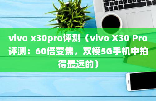 vivo x30pro评测（vivo X30 Pro评测：60倍变焦，双模5G手机中拍得最远的）