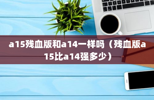 a15残血版和a14一样吗（残血版a15比a14强多少）