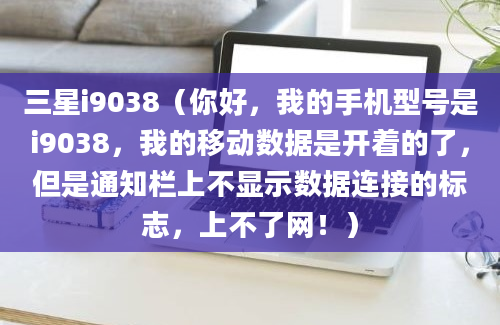 三星i9038（你好，我的手机型号是i9038，我的移动数据是开着的了，但是通知栏上不显示数据连接的标志，上不了网！）