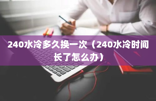 240水冷多久换一次（240水冷时间长了怎么办）