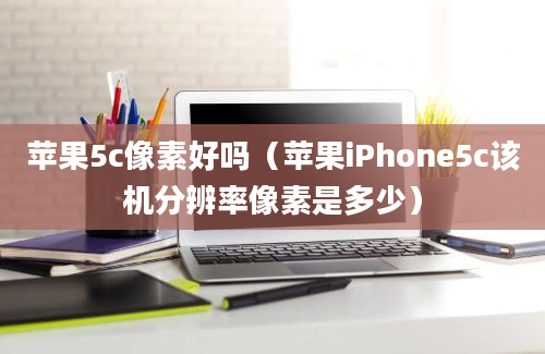 苹果5c像素好吗（苹果iPhone5c该机分辨率像素是多少）