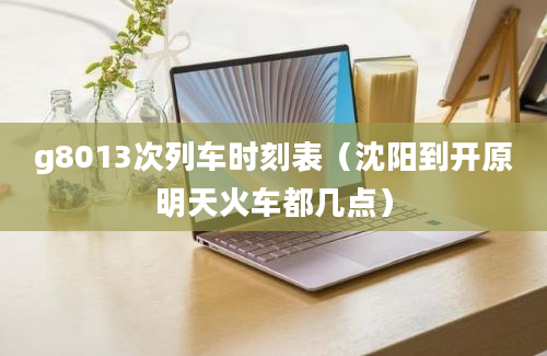 g8013次列车时刻表（沈阳到开原明天火车都几点）