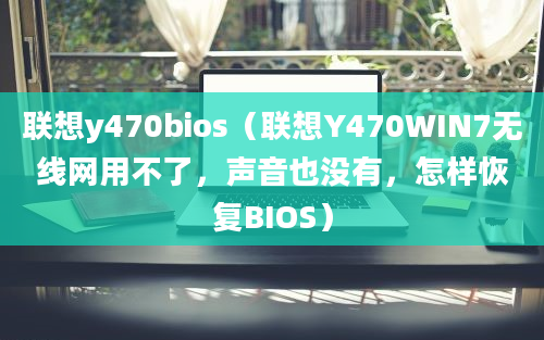 联想y470bios（联想Y470WIN7无线网用不了，声音也没有，怎样恢复BIOS）