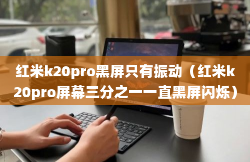 红米k20pro黑屏只有振动（红米k20pro屏幕三分之一一直黑屏闪烁）