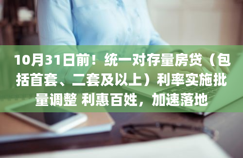 10月31日前！统一对存量房贷（包括首套、二套及以上）利率实施批量调整 利惠百姓，加速落地