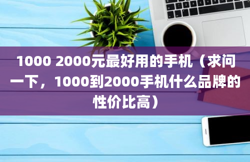 1000 2000元最好用的手机（求问一下，1000到2000手机什么品牌的性价比高）