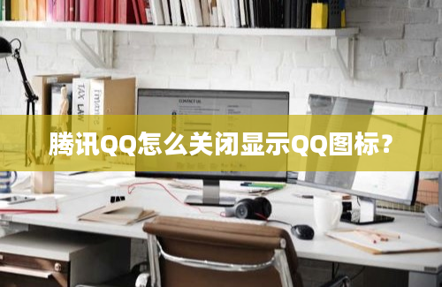 腾讯QQ怎么关闭显示QQ图标？