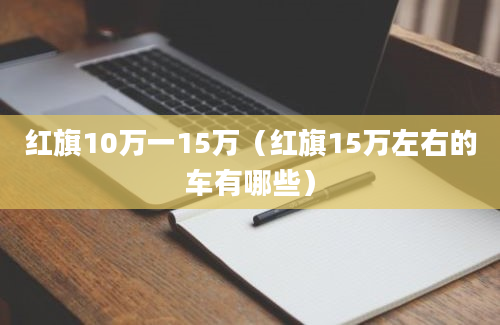 红旗10万一15万（红旗15万左右的车有哪些）