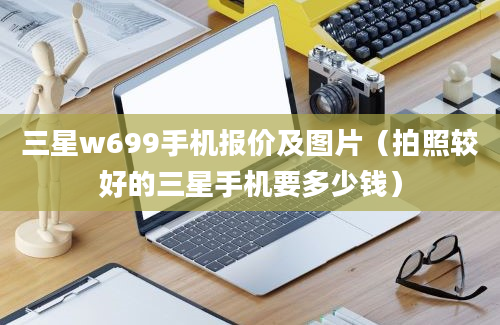 三星w699手机报价及图片（拍照较好的三星手机要多少钱）