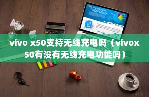 vivo x50支持无线充电吗（vivox50有没有无线充电功能吗）