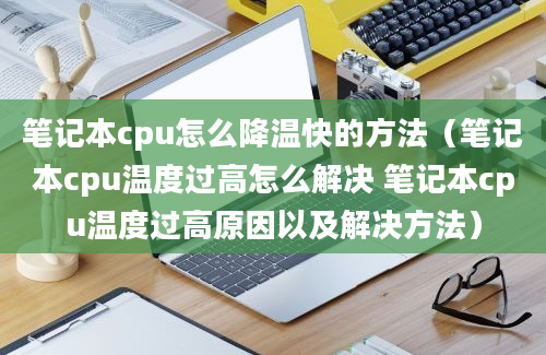 笔记本cpu怎么降温快的方法（笔记本cpu温度过高怎么解决 笔记本cpu温度过高原因以及解决方法）