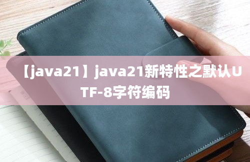 【java21】java21新特性之默认UTF-8字符编码